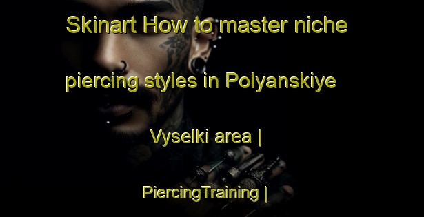 Skinart How to master niche piercing styles in Polyanskiye Vyselki area | PiercingTraining | PiercingClasses | SkinartTraining-Russian Federation